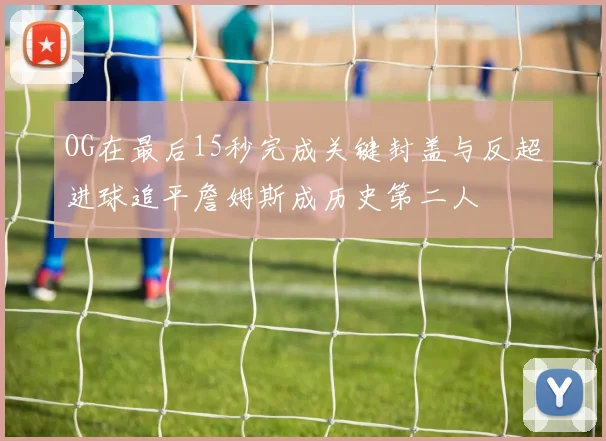 OG在最后15秒完成关键封盖与反超进球追平詹姆斯成历史第二人