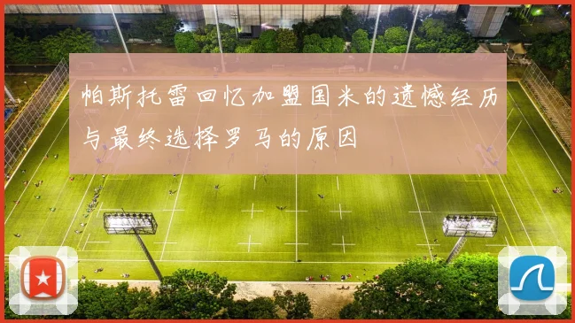 帕斯托雷回忆加盟国米的遗憾经历与最终选择罗马的原因