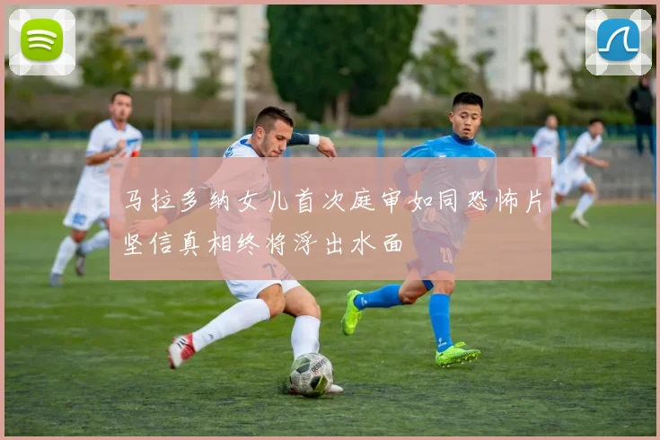 马拉多纳女儿首次庭审如同恐怖片坚信真相终将浮出水面