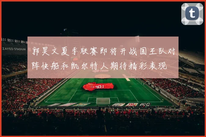 郭昊文夏季联赛即将开战国王队对阵快船和凯尔特人期待精彩表现