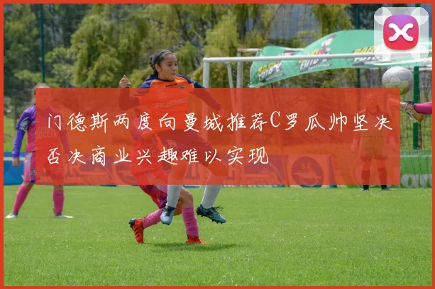 门德斯两度向曼城推荐C罗瓜帅坚决否决商业兴趣难以实现