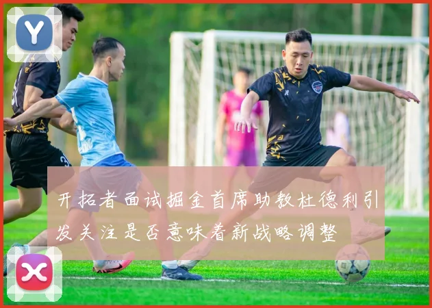 开拓者面试掘金首席助教杜德利引发关注是否意味着新战略调整