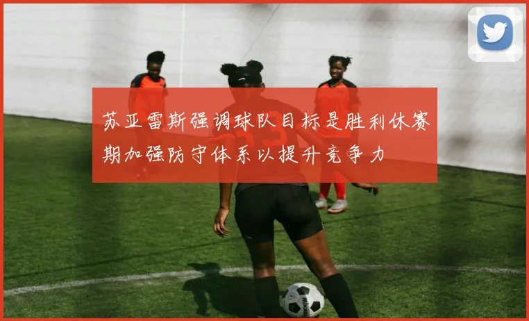 苏亚雷斯强调球队目标是胜利休赛期加强防守体系以提升竞争力