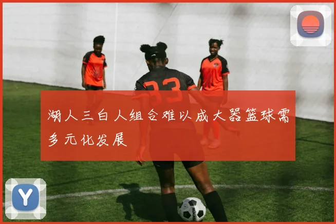 湖人三白人组合难以成大器篮球需多元化发展