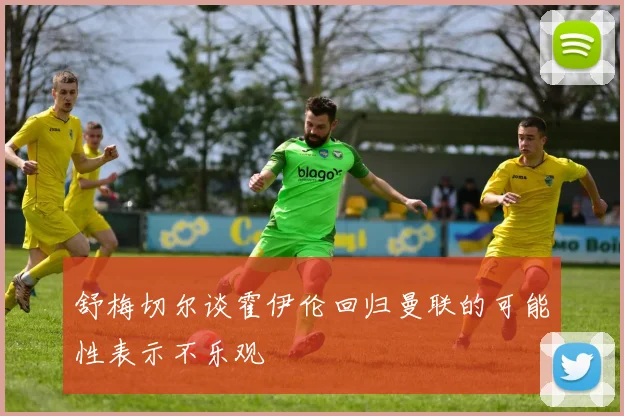 舒梅切尔谈霍伊伦回归曼联的可能性表示不乐观
