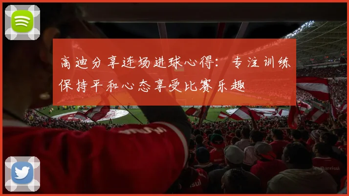 高迪分享连场进球心得：专注训练保持平和心态享受比赛乐趣