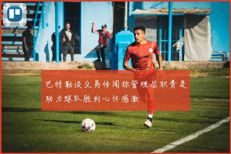 巴特勒谈交易传闻称管理层职责是助力球队胜利心怀感激