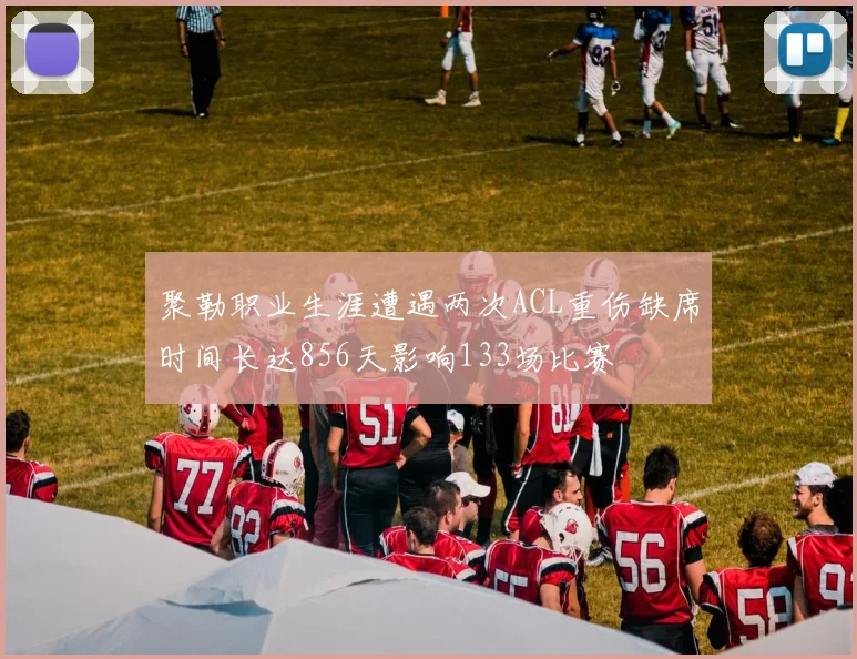 聚勒职业生涯遭遇两次ACL重伤缺席时间长达856天影响133场比赛