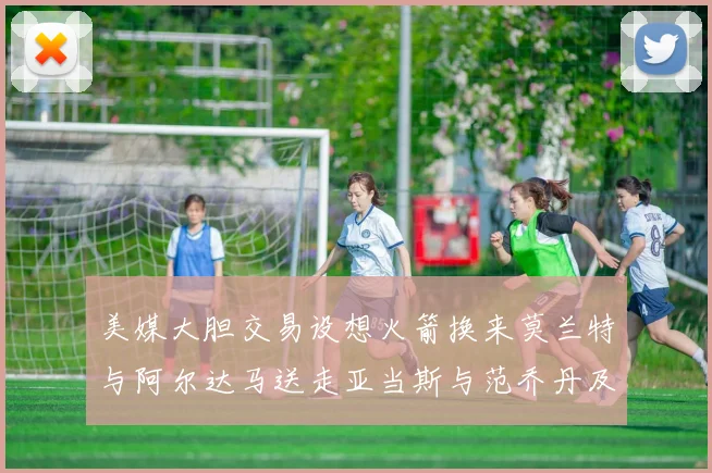 美媒大胆交易设想火箭换来莫兰特与阿尔达马送走亚当斯与范乔丹及两个选秀权