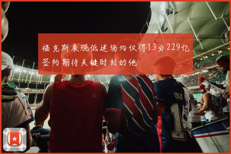 福克斯表现低迷场均仅得13分229亿签约期待关键时刻的他