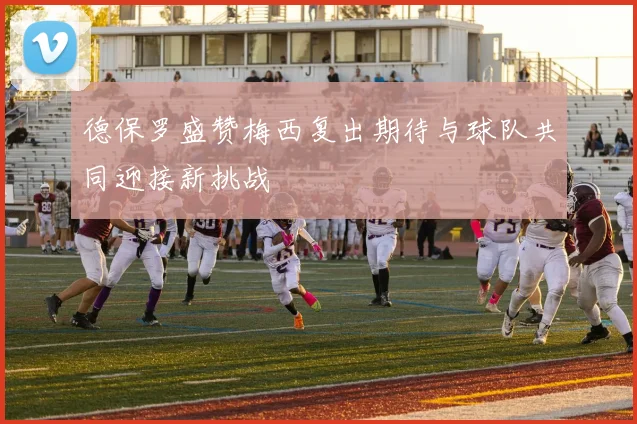 德保罗盛赞梅西复出期待与球队共同迎接新挑战
