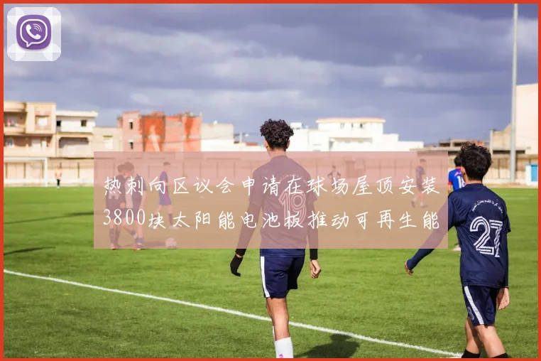 热刺向区议会申请在球场屋顶安装3800块太阳能电池板推动可再生能源发展