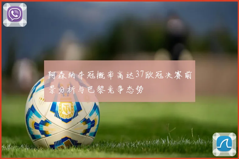 阿森纳夺冠概率高达37欧冠决赛前景分析与巴黎竞争态势