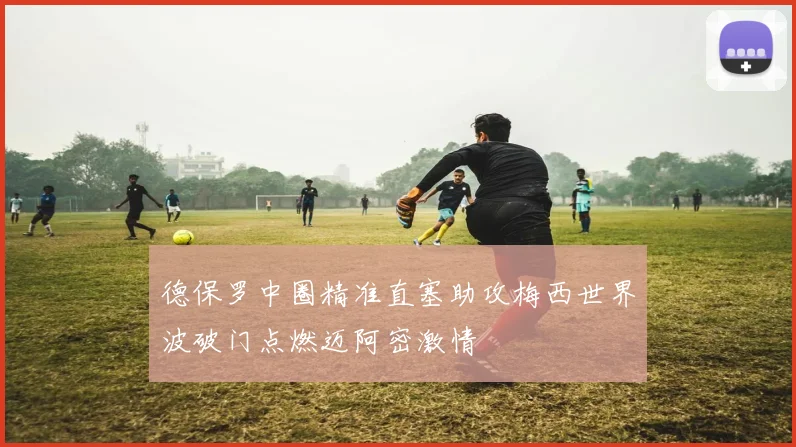 德保罗中圈精准直塞助攻梅西世界波破门点燃迈阿密激情