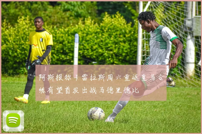 阿斯报称卡雷拉斯周六重返皇马合练有望首发出战马德里德比