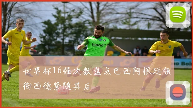 世界杯16强次数盘点巴西阿根廷领衔西德紧随其后