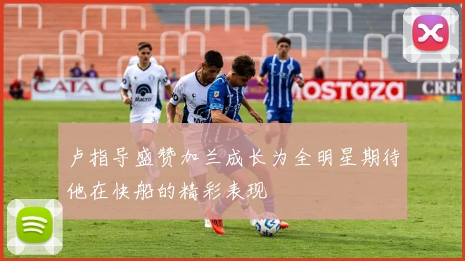 卢指导盛赞加兰成长为全明星期待他在快船的精彩表现