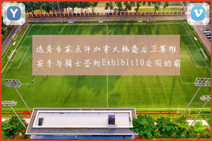选秀专家点评加拿大韩裔后卫赛维安李与骑士签约Exhibit10合同的前景分析