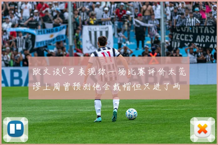 欧文谈C罗表现称一场比赛评价太荒谬上周曾预测他会戴帽但只进了两个球