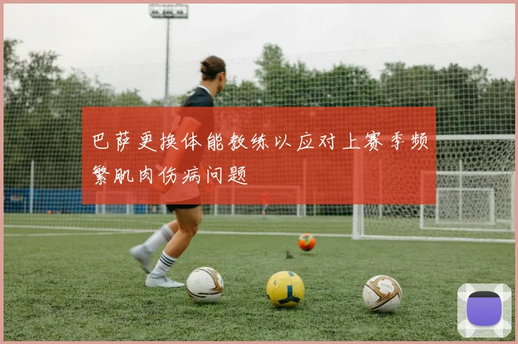 巴萨更换体能教练以应对上赛季频繁肌肉伤病问题