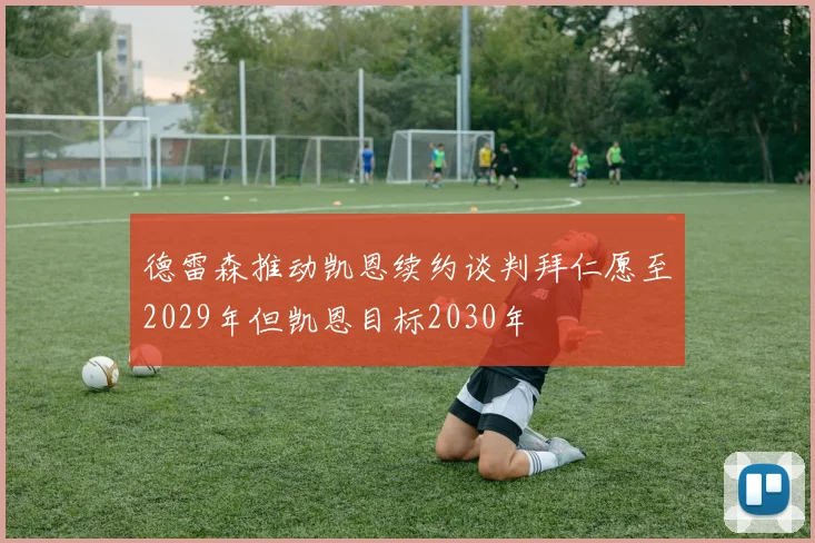 德雷森推动凯恩续约谈判拜仁愿至2029年但凯恩目标2030年