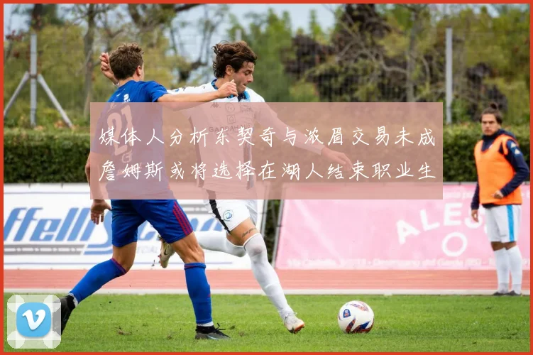 媒体人分析东契奇与浓眉交易未成詹姆斯或将选择在湖人结束职业生涯